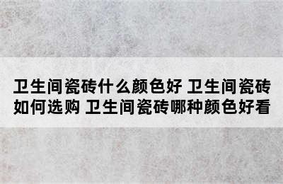 卫生间瓷砖什么颜色好 卫生间瓷砖如何选购 卫生间瓷砖哪种颜色好看